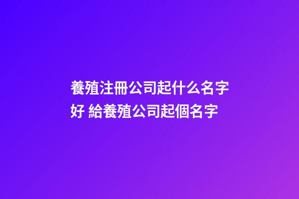 養殖注冊公司起什么名字好 給養殖公司起個名字-第1張-公司起名-玄機派